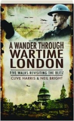 A WANDER THROUGH WARTIME LONDON: Five Walks Revisiting the Blitz