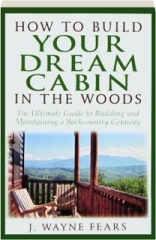 HOW TO BUILD YOUR DREAM CABIN IN THE WOODS: The Ultimate Guide to Building and Maintaining a Backcountry Getaway
