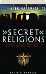 A BRIEF GUIDE TO SECRET RELIGIONS: A Complete Guide to Hermetic, Pagan, and Esoteric Beliefs