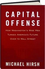 CAPITAL OFFENSE: How Washington's Wise Men Turned America's Future over to Wall Street