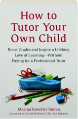 HOW TO TUTOR YOUR OWN CHILD: Boost Grades and Inspire a Lifelong Love of Learning--Without Paying for a Professional Tutor