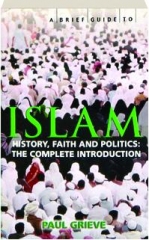 A BRIEF GUIDE TO ISLAM: History, Faith and Politics--the Complete Introduction