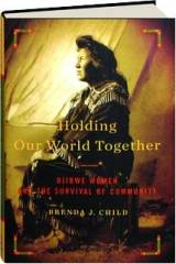 HOLDING OUR WORLD TOGETHER: Ojibwe Women and the Survival of Community