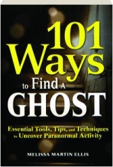 101 WAYS TO FIND A GHOST: Essential Tools, Tips, and Techniques to Uncover Paranormal Activity