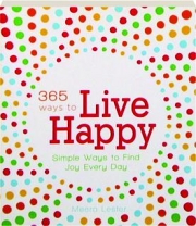 365 WAYS TO LIVE HAPPY: Simple Ways to Find Joy Every Day
