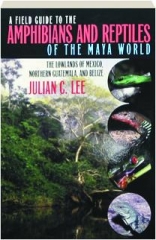 A FIELD GUIDE TO THE AMPHIBIANS AND REPTILES OF THE MAYA WORLD: The Lowlands of Mexico, Northern Guatemala, and Belize
