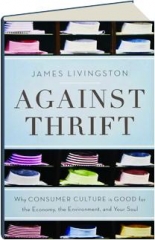 AGAINST THRIFT: Why Consumer Culture Is Good for the Economy, the Environment, and Your Soul