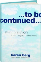 ...TO BE CONTINUED...: Reincarnation & the Purpose of Our Lives