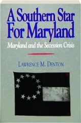 A SOUTHERN STAR FOR MARYLAND: Maryland and the Secession Crisis, 1860-1861