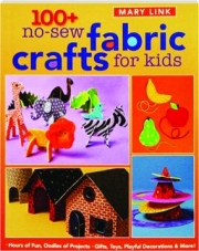 100+ NO-SEW FABRIC CRAFTS FOR KIDS: Gifts, Toys, Playful Decorations & More!