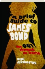 A BRIEF GUIDE TO JAMES BOND: How 007 Changed the World