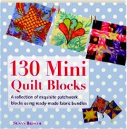 130 MINI QUILT BLOCKS: A Collection of Exquisite Patchwork Blocks Using Ready-Made Fabric Bundles