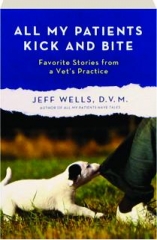 ALL MY PATIENTS KICK AND BITE: Favorite Stories from a Vet's Practice