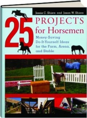 25 PROJECTS FOR HORSEMEN: Money-Saving Do-It-Yourself Ideas for the Farm, Arena, and Stable