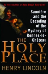 THE HOLY PLACE: Sauniere and the Decoding of the Mystery of Rennes-le-Chateau