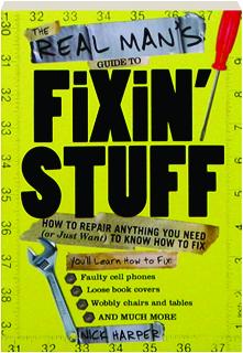 THE REAL MAN'S GUIDE TO FIXIN' STUFF: How to Repair Anything You Need (or Just Want) to Know How to Fix