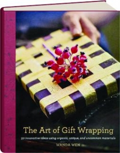 The Art of Gift Wrapping: 50 Innovative Ideas Using Organic, Unique, and Uncommon Materials Wanda Wen