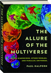 THE ALLURE OF THE MULTIVERSE: Extra Dimensions, Other Worlds, and Parallel Universes