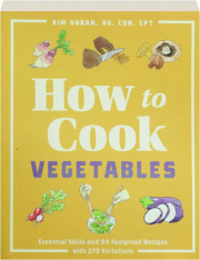 HOW TO COOK VEGETABLES: Essential Skills and 90 Foolproof Recipes with 270 Variations