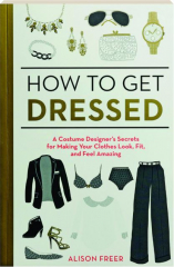 HOW TO GET DRESSED: A Costume Designer's Secrets for Making Your Clothes Look, Fit, and Feel Amazing