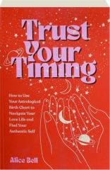 TRUST YOUR TIMING: How to Use Your Astrological Birth Chart to Navigate Your Love Life and Find Your Authentic Self
