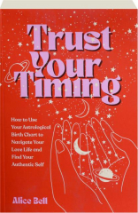 TRUST YOUR TIMING: How to Use Your Astrological Birth Chart to Navigate Your Love Life and Find Your Authentic Self