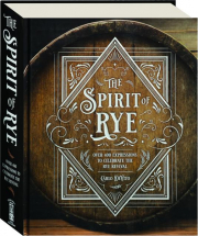 THE SPIRIT OF RYE: Over 400 Expressions to Celebrate the Rye Revival