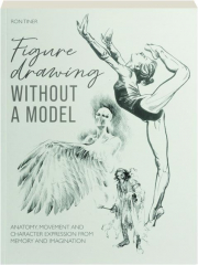 FIGURE DRAWING WITHOUT A MODEL: Anatomy, Movement and Character Expression from Memory and Imagination