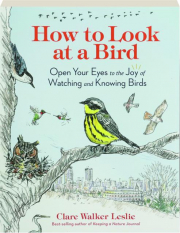 HOW TO LOOK AT A BIRD: Open Your Eyes to the Joy of Watching and Knowing Birds