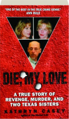 DIE, MY LOVE: A True Story of Revenge, Murder, and Two Texas Sisters