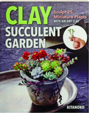 CLAY SUCCULENT GARDEN: Sculpt 25 Miniature Plants with Air-Dry Clay