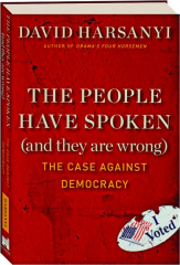 THE PEOPLE HAVE SPOKEN (AND THEY ARE WRONG:) The Case Against Democracy