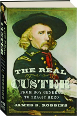 THE REAL CUSTER: From Boy General to Tragic Hero