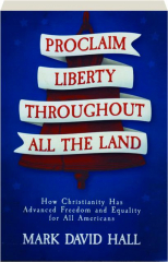 PROCLAIM LIBERTY THROUGHOUT ALL THE LAND: How Christianity Has Advanced Freedom and Equality for All Americans