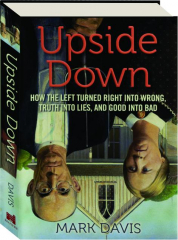 UPSIDE DOWN: How the Left Turned Right into Wrong, Truth into Lies, and Good into Bad