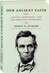 OUR ANCIENT FAITH: Lincoln, Democracy, and the American Experiment