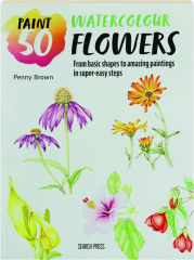 PAINT 50 WATERCOLOUR FLOWERS: From Basic Shapes to Amazing Paintings in Super-Easy Steps