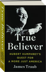 TRUE BELIEVER: Hubert Humphrey's Quest for a More Just America