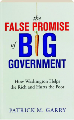 THE FALSE PROMISE OF BIG GOVERNMENT: How Washington Helps the Rich and Hurts the Poor