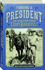 FORGING A PRESIDENT: How the Wild West Created Teddy Roosevelt