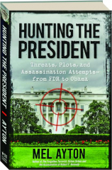 HUNTING THE PRESIDENT: Threats, Plots, and Assassination Attempts--from FDR to Obama