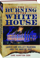 THE BURNING OF THE WHITE HOUSE: James and Dolley Madison and the War of 1812