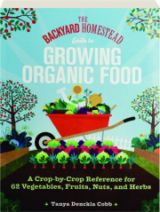 THE BACKYARD HOMESTEAD GUIDE TO GROWING ORGANIC FOOD: A Crop-by-Crop Reference for 62 Vegetables, Fruits, Nuts, and Herbs