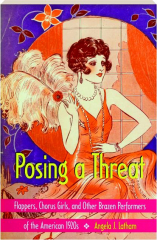 POSING A THREAT: Flappers, Chorus Girls, and Other Brazen Performers of the American 1920s