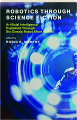 ROBOTICS THROUGH SCIENCE FICTION: Artificial Intelligence Explained Through Six Classic Robot Short Stories