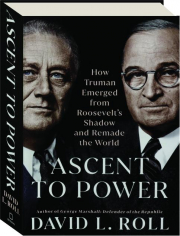 ASCENT TO POWER: How Truman Emerged from Roosevelt's Shadow and Remade the World