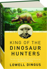 KING OF THE DINOSAUR HUNTERS: The Life of John Bell Hatcher and the Discoveries That Shaped Paleontology