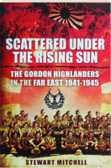 SCATTERED UNDER THE RISING SUN: The Gordon Highlanders in the Far East 1941-1945