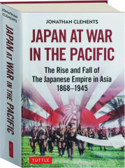 JAPAN AT WAR IN THE PACIFIC: The Rise and Fall of the Japanese Empire in Asia 1868-1945