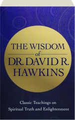 THE WISDOM OF DR. DAVID R. HAWKINS: Classic Teachings on Spiritual Truth and Enlightenment